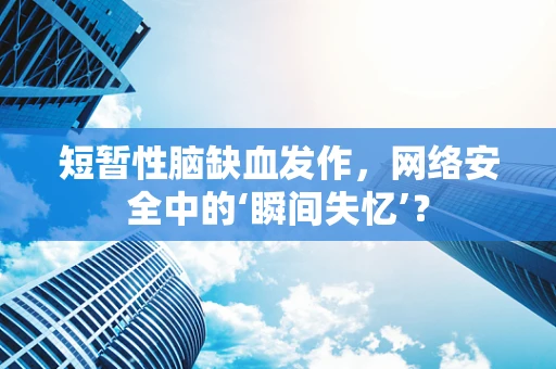 短暂性脑缺血发作，网络安全中的‘瞬间失忆’？