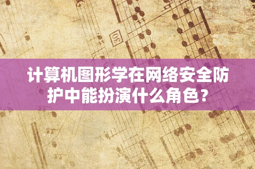 计算机图形学在网络安全防护中能扮演什么角色？