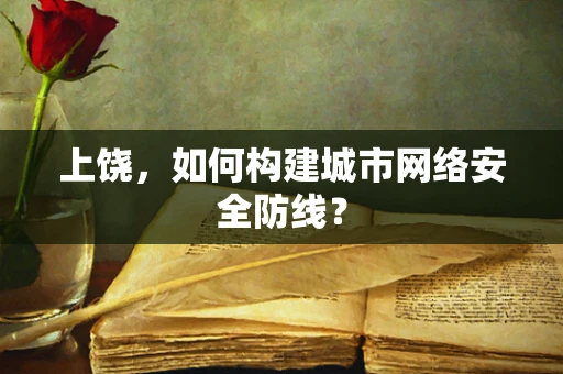 上饶，如何构建城市网络安全防线？
