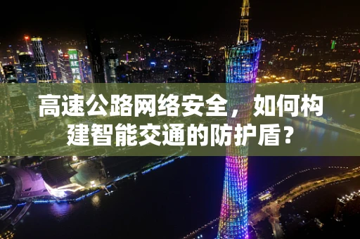 高速公路网络安全，如何构建智能交通的防护盾？