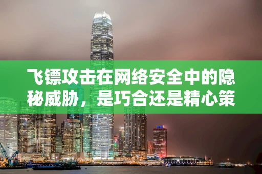 飞镖攻击在网络安全中的隐秘威胁，是巧合还是精心策划的阴谋？