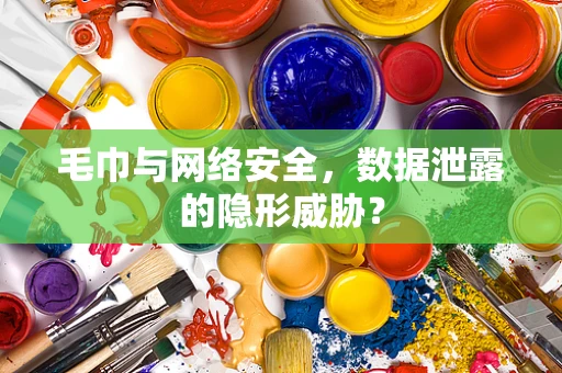 毛巾与网络安全，数据泄露的隐形威胁？