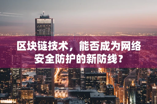 区块链技术，能否成为网络安全防护的新防线？