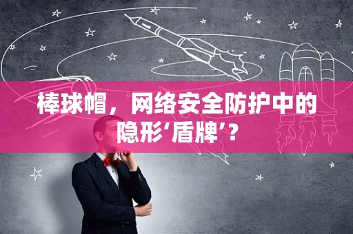 棒球帽，网络安全防护中的隐形‘盾牌’？