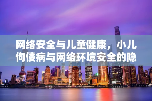 网络安全与儿童健康，小儿佝偻病与网络环境安全的隐秘联系？