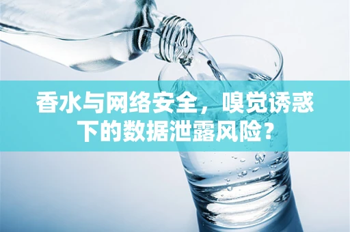 香水与网络安全，嗅觉诱惑下的数据泄露风险？