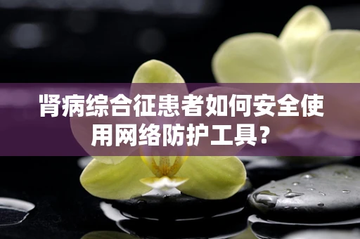 肾病综合征患者如何安全使用网络防护工具？