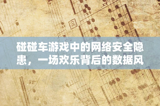 碰碰车游戏中的网络安全隐患，一场欢乐背后的数据风险