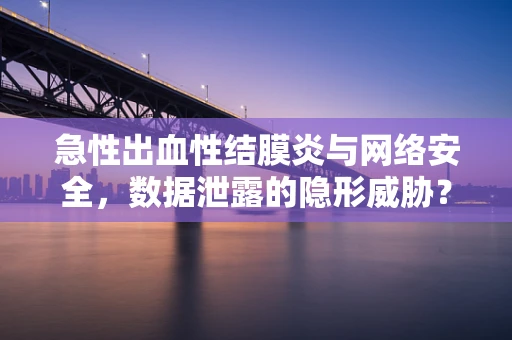 急性出血性结膜炎与网络安全，数据泄露的隐形威胁？