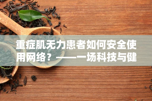 重症肌无力患者如何安全使用网络？——一场科技与健康的微妙平衡