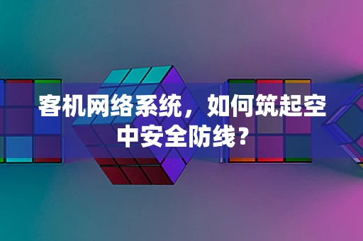 客机网络系统，如何筑起空中安全防线？