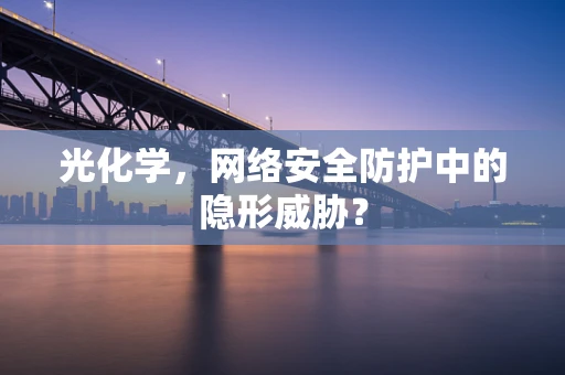 光化学，网络安全防护中的隐形威胁？
