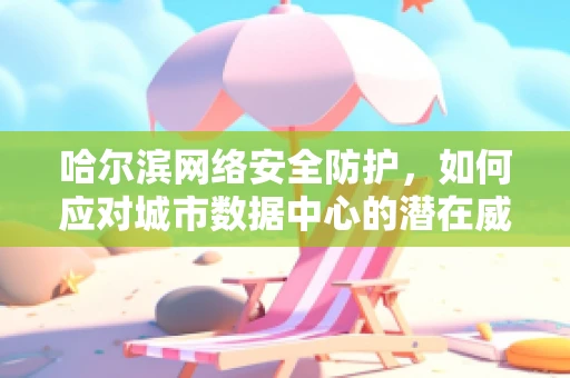 哈尔滨网络安全防护，如何应对城市数据中心的潜在威胁？