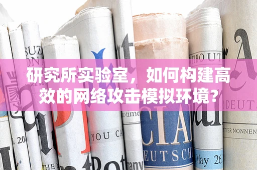 研究所实验室，如何构建高效的网络攻击模拟环境？