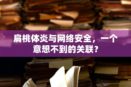 扁桃体炎与网络安全，一个意想不到的关联？