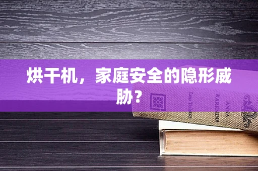 烘干机，家庭安全的隐形威胁？