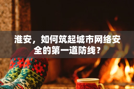 淮安，如何筑起城市网络安全的第一道防线？