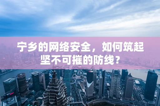 宁乡的网络安全，如何筑起坚不可摧的防线？