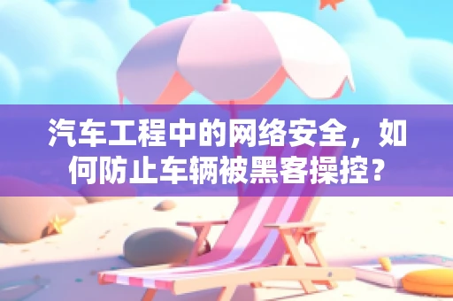 汽车工程中的网络安全，如何防止车辆被黑客操控？