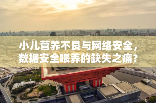 小儿营养不良与网络安全，数据安全喂养的缺失之痛？