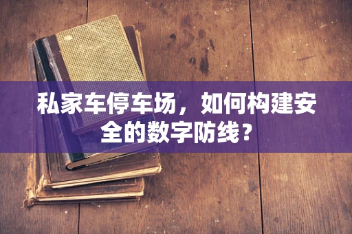 私家车停车场，如何构建安全的数字防线？