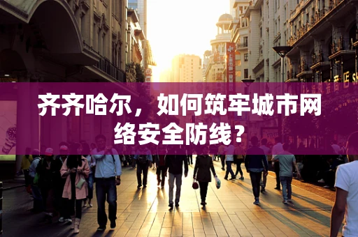 齐齐哈尔，如何筑牢城市网络安全防线？