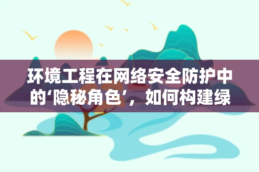 环境工程在网络安全防护中的‘隐秘角色’，如何构建绿色安全的网络环境？