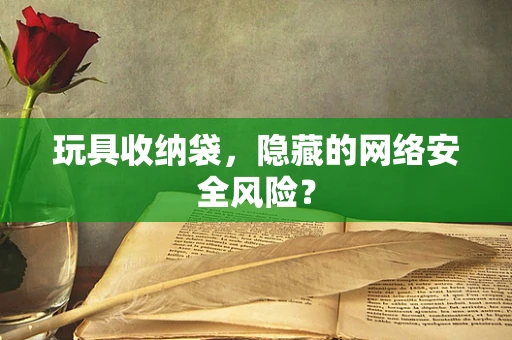 玩具收纳袋，隐藏的网络安全风险？