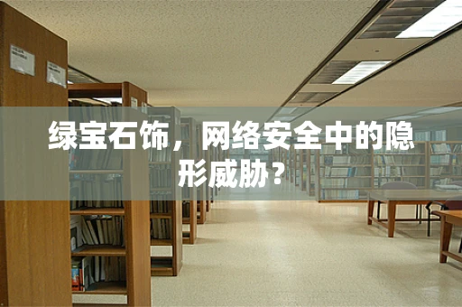 绿宝石饰，网络安全中的隐形威胁？