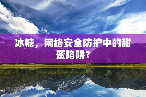 冰糖，网络安全防护中的甜蜜陷阱？