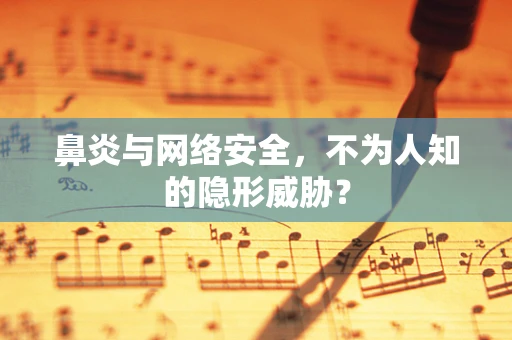 鼻炎与网络安全，不为人知的隐形威胁？