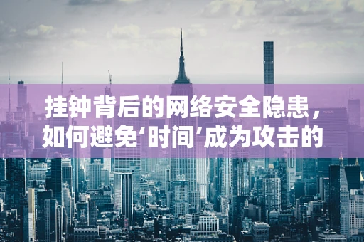 挂钟背后的网络安全隐患，如何避免‘时间’成为攻击的漏洞？
