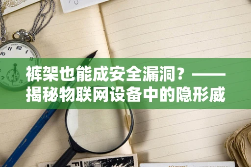 裤架也能成安全漏洞？——揭秘物联网设备中的隐形威胁