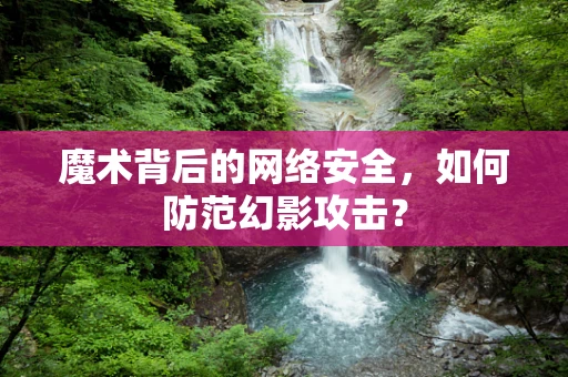 魔术背后的网络安全，如何防范幻影攻击？