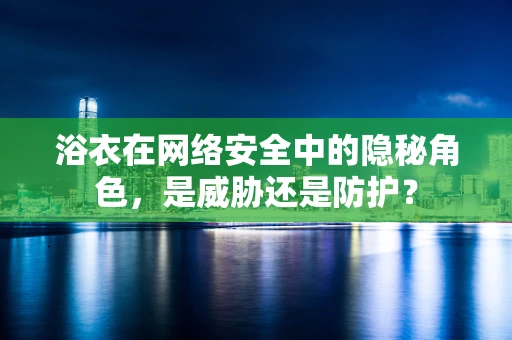 浴衣在网络安全中的隐秘角色，是威胁还是防护？
