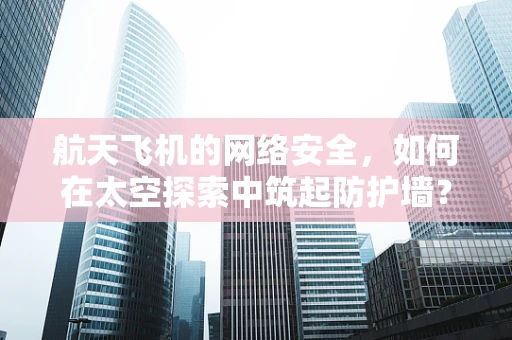 航天飞机的网络安全，如何在太空探索中筑起防护墙？