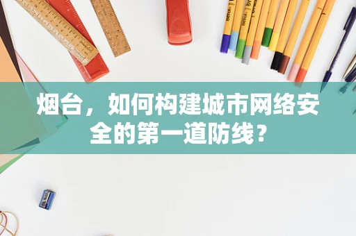 烟台，如何构建城市网络安全的第一道防线？