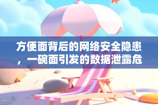 方便面背后的网络安全隐患，一碗面引发的数据泄露危机？