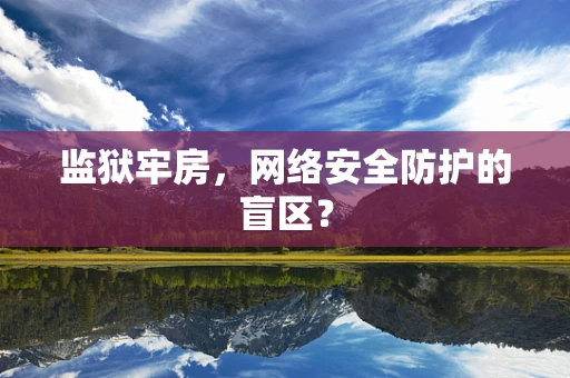 监狱牢房，网络安全防护的盲区？