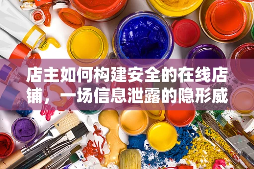 店主如何构建安全的在线店铺，一场信息泄露的隐形威胁？