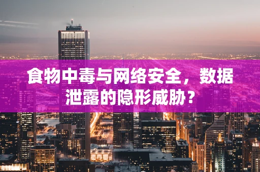 食物中毒与网络安全，数据泄露的隐形威胁？