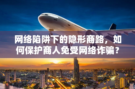 网络陷阱下的隐形商路，如何保护商人免受网络诈骗？