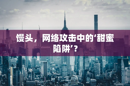 馒头，网络攻击中的‘甜蜜陷阱’？