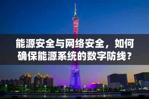 能源安全与网络安全，如何确保能源系统的数字防线？