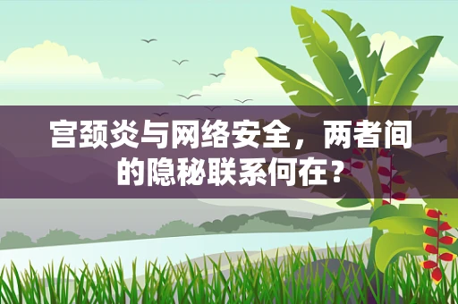 宫颈炎与网络安全，两者间的隐秘联系何在？