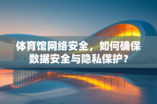 体育馆网络安全，如何确保数据安全与隐私保护？