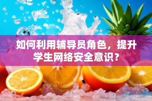 如何利用辅导员角色，提升学生网络安全意识？