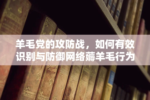 羊毛党的攻防战，如何有效识别与防御网络薅羊毛行为？
