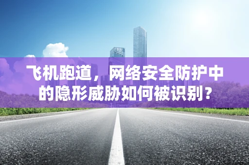 飞机跑道，网络安全防护中的隐形威胁如何被识别？