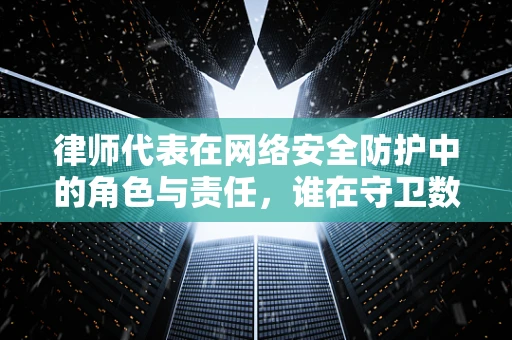 律师代表在网络安全防护中的角色与责任，谁在守卫数字疆土的边界？